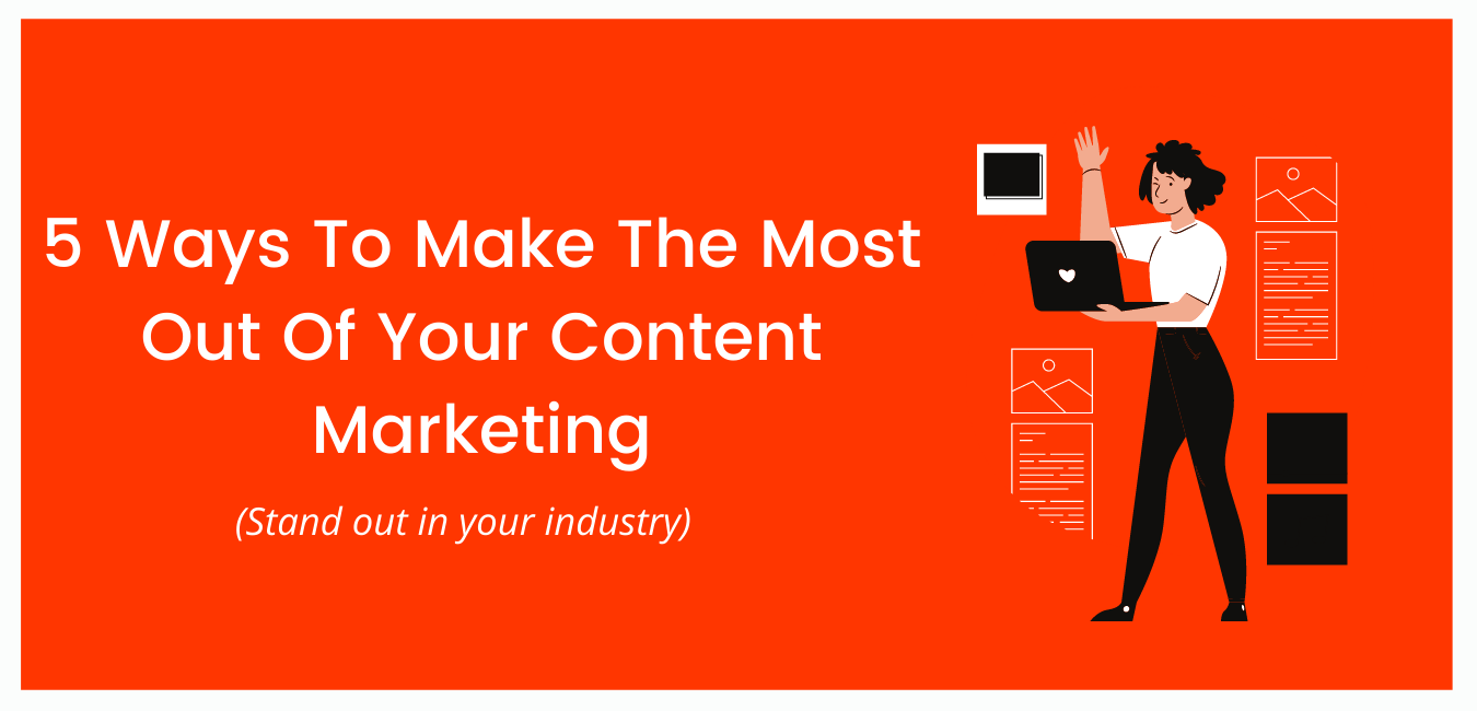 5 Ways To Make The Most Out Of Your Content Marketing